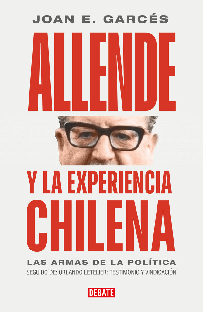 Allende y la experiencia chilena: Las armas de la política - Joan E. Garcés - DEBATE