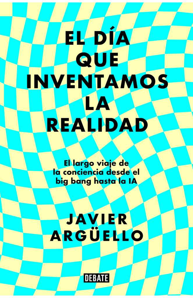 El día que inventamos la realidad: El largo viaje de la conciencia desde el big bang hasta la IA - Javier Argüello - Debate